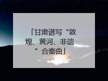 甘肃谱写“敦煌、黄河、非遗”合奏曲