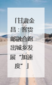 甘肃金昌：客货邮融合跑出城乡发展“加速度”