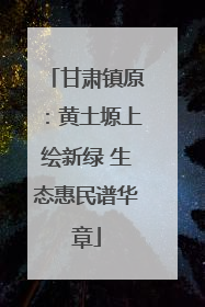 甘肃镇原：黄土塬上绘新绿 生态惠民谱华章