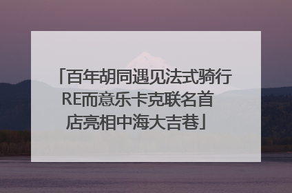 百年胡同遇见法式骑行 RE而意乐卡克联名首店亮相中海大吉巷