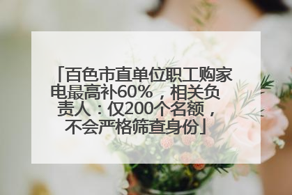 百色市直单位职工购家电最高补60％，相关负责人：仅200个名额，不会严格筛查身份