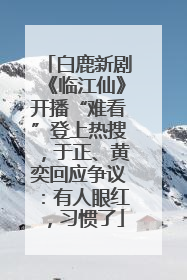 白鹿新剧《临江仙》开播“难看”登上热搜，于正、黄奕回应争议：有人眼红，习惯了
