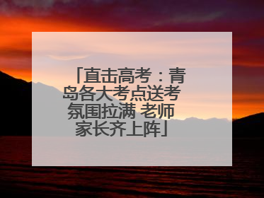 直击高考：青岛各大考点送考氛围拉满 老师家长齐上阵