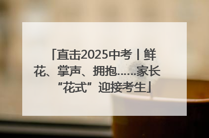 直击2025中考丨鲜花、掌声、拥抱……家长“花式”迎接考生