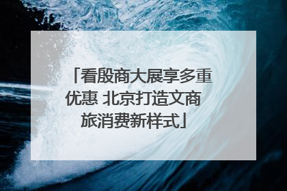 看殷商大展享多重优惠 北京打造文商旅消费新样式
