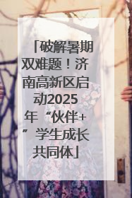 破解暑期双难题！济南高新区启动2025年“伙伴+”学生成长共同体
