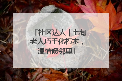 社区达人｜七旬老人巧手化朽木，温情暖邻里