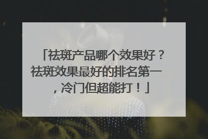 祛斑产品哪个效果好？祛斑效果最好的排名第一，冷门但超能打！