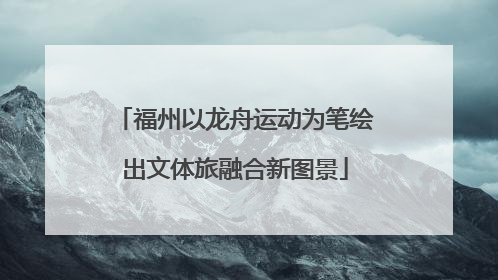 福州以龙舟运动为笔绘出文体旅融合新图景