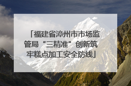 福建省漳州市市场监管局“三精准”创新筑牢糕点加工安全防线