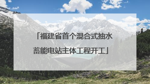 福建省首个混合式抽水蓄能电站主体工程开工