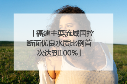福建主要流域国控断面优良水质比例首次达到100%