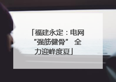 福建永定：电网“强筋健骨” 全力迎峰度夏