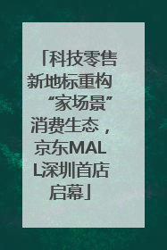科技零售新地标重构“家场景”消费生态，京东MALL深圳首店启幕
