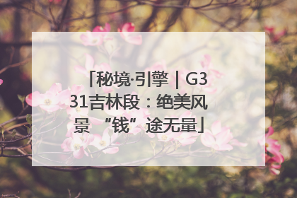 秘境·引擎｜G331吉林段：绝美风景 “钱”途无量