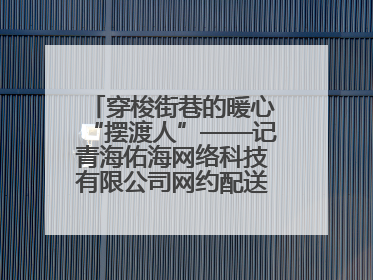 穿梭街巷的暖心“摆渡人”——记青海佑海网络科技有限公司网约配送员孟玉波