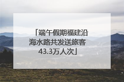 端午假期福建沿海水路共发送旅客43.3万人次