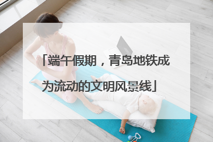 端午假期，青岛地铁成为流动的文明风景线