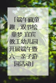 端午藏童趣，双节绘童梦 宜宾教工幼儿园开展端午暨六一亲子游园活动