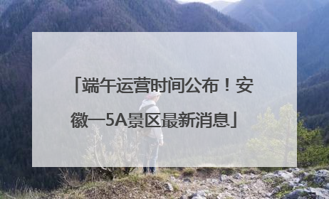 端午运营时间公布！安徽一5A景区最新消息