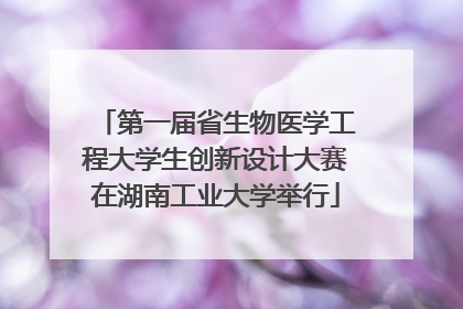 第一届省生物医学工程大学生创新设计大赛在湖南工业大学举行