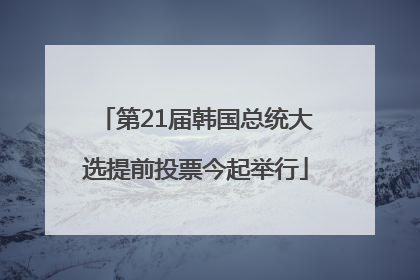 第21届韩国总统大选提前投票今起举行