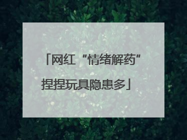 网红“情绪解药”捏捏玩具隐患多