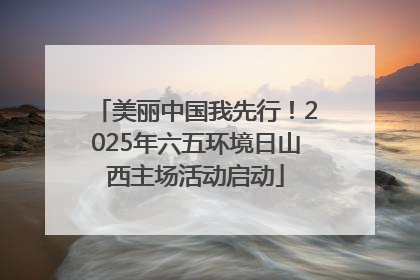 美丽中国我先行！2025年六五环境日山西主场活动启动