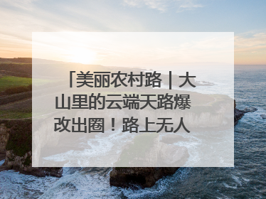 美丽农村路｜大山里的云端天路爆改出圈！路上无人机送外卖，空心村变网红村
