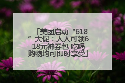 美团启动“618”大促：人人可领618元神券包 吃喝购物均可即时享受