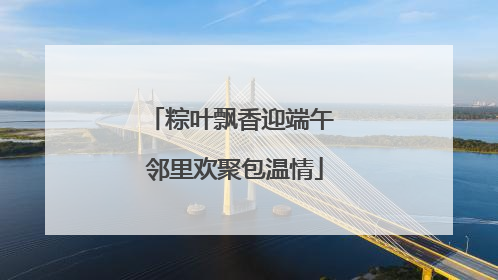 粽叶飘香迎端午 邻里欢聚包温情