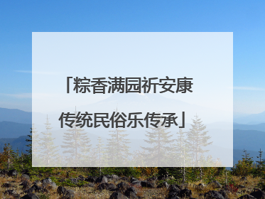 粽香满园祈安康 传统民俗乐传承