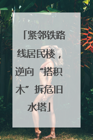 紧邻铁路线居民楼，逆向“搭积木”拆危旧水塔