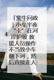 紫牛问政｜小车半夜“卡”在河岸护坡 救援人员操作不当致小车翻下河，然后直接走人了