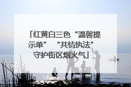 红黄白三色“温馨提示单” “共情执法”守护街区烟火气