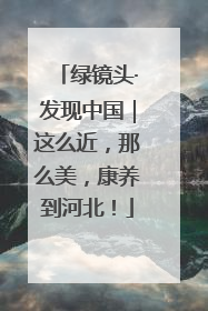 绿镜头·发现中国｜这么近，那么美，康养到河北！