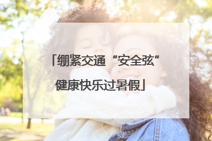 绷紧交通“安全弦” 健康快乐过暑假