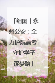 组图丨永州公安：全力护航高考 守护学子逐梦路