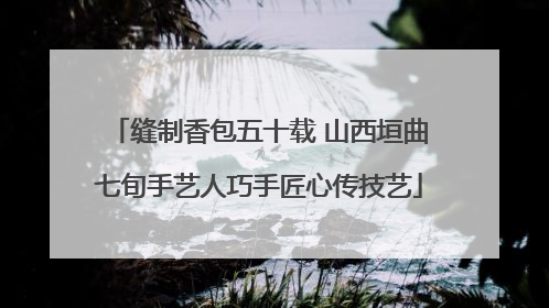 缝制香包五十载 山西垣曲七旬手艺人巧手匠心传技艺