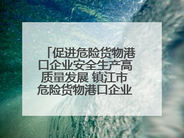 促进危险货物港口企业安全生产高质量发展 镇江市危险货物港口企业安全联盟成立