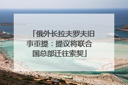 俄外长拉夫罗夫旧事重提：提议将联合国总部迁往索契
