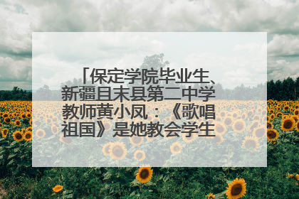 保定学院毕业生、新疆且末县第二中学教师黄小凤：《歌唱祖国》是她教会学生的第一首歌