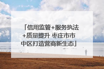 信用监管+服务执法+质量提升 枣庄市市中区打造营商新生态