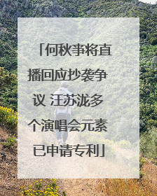 何秋亊将直播回应抄袭争议 汪苏泷多个演唱会元素已申请专利