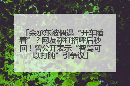 余承东被偶遇“开车睡着”？网友称打招呼后秒回！曾公开表示“智驾可以打盹”引争议