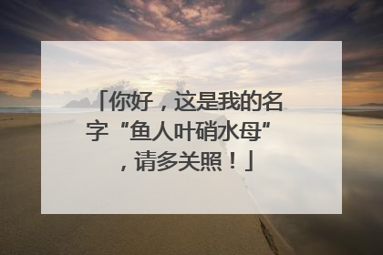 你好，这是我的名字“鱼人叶硝水母”，请多关照！