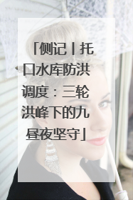 侧记丨托口水库防洪调度：三轮洪峰下的九昼夜坚守