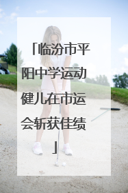 临汾市平阳中学运动健儿在市运会斩获佳绩