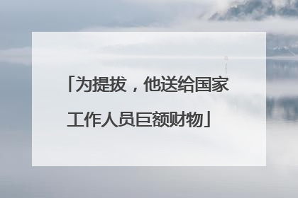 为提拔，他送给国家工作人员巨额财物