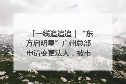 一线追追追｜“东方启明星”广州总部申请变更法人，被市场监管部门限制